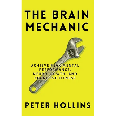 The Brain Mechanic: How to Optimize Your Brain for Peak Mental Performance, Neurogrowth, and Cognitive Fitness