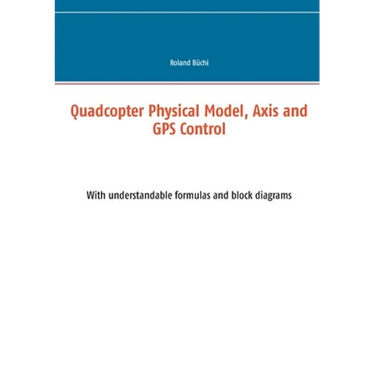 Quadcopter Physical Model, Axis and GPS Control: With understandable formulas and block diagrams