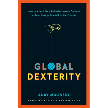 Global Dexterity: How to Adapt Your Behavior Across Cultures Without Losing Yourself in the Process