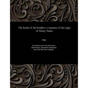 The Heads of the Headless: A Romance of the Reign of Henry Tudor