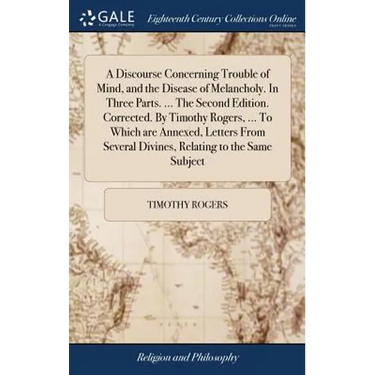 A Discourse Concerning Trouble of Mind, and the Disease of Melancholy. In Three Parts. ... The Second Edition. Corrected. By Timothy Rogers, ... To Wh