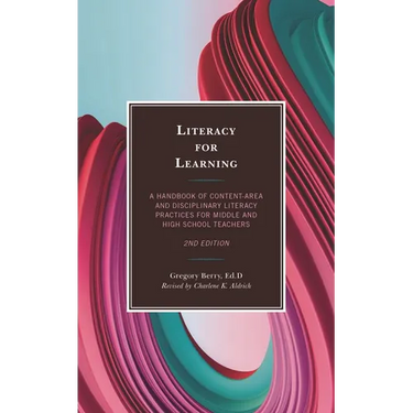 Literacy for Learning: A Handbook of Content-Area and Disciplinary Literacy Practices for Middle and High School Teachers