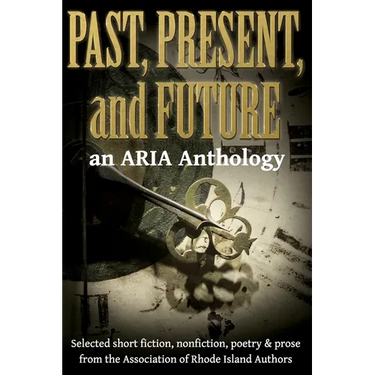Past, Present, and Future: Selected short fiction, non-fiction, poetry & prose from The Association of Rhode Island Authors