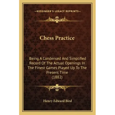 Chess Practice: Being A Condensed And Simplified Record Of The Actual Openings In The Finest Games Played Up To The Present Time (1882