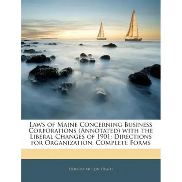 Laws of Maine Concerning Business Corporations (Annotated) with the Liberal Changes of 1901: Directions for Organization, Complete Forms
