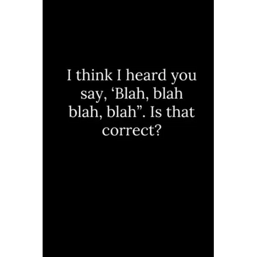 I think I heard you say, 'Blah, blah blah, blah". Is that correct?