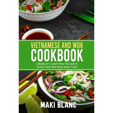 Vietnamese And Wok Cookbook: 2 Books In 1: Learn How To Cook At Home Tasty And Spicy Asian Food