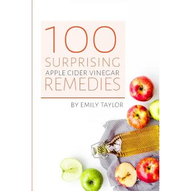 100 Surprising Apple Cider Vinegar Remedies: Cleanse Your Body Today With Apple Cider Vinegar, Detox Your Way To Health And Beauty, Homemade ACV Remed