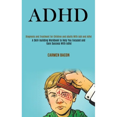 Adhd: Diagnosis and Treatment for Children and Adults With Add and Adhd (A Skill-building Workbook to Help You Focused and Gain Success With Adhd)