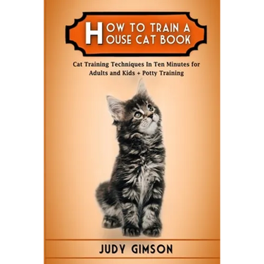 How To Train a House Cat Book: Cat Training Techniques In Ten Minutes for Adults and Kids + Potty Training