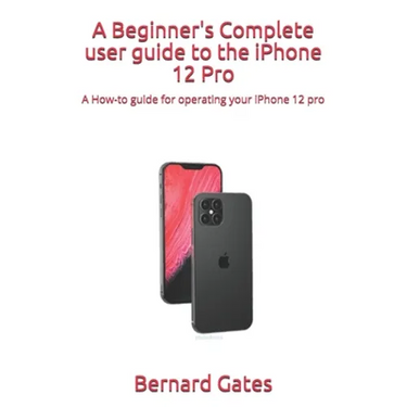 A Beginner's Complete user guide to the iPhone 12 Pro: A How-to guide for operating your iPhone 12 pro