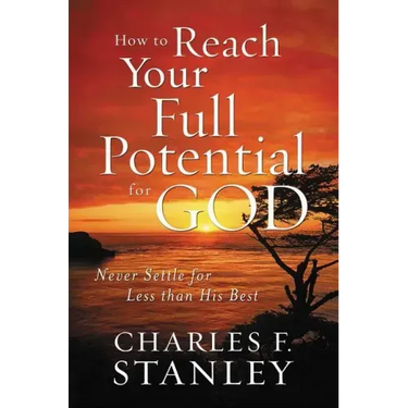 How to Reach Your Full Potential for God: Never Settle for Less Than His Best