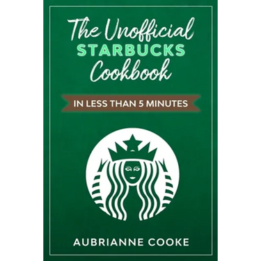 The Unofficial Starbucks Cookbook in Less Than 5 minutes: Your Go-To Starbucks Book For Preparing Your Favorite Drinks At Home and Saving Money