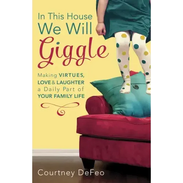In This House, We Will Giggle: Making Virtues, Love, & Laughter a Daily Part of Your Family Life