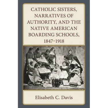 Catholic Sisters, Narratives of Authority, and the Native American Boarding Schools, 1847-1918