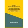 Letters From Alabama On Various Subjects: To Which Is Added, An Appendix, Containing Remarks On Sundry Members Of The 20Th & 21St Congress, And Other