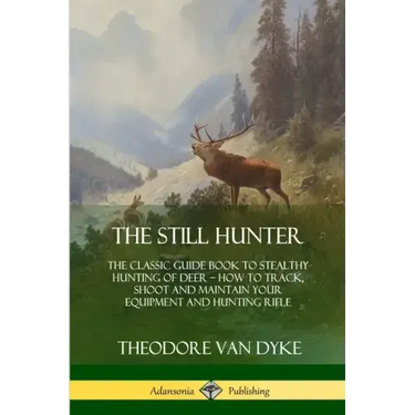 The Still Hunter: The Classic Guide Book to Stealthy Hunting of Deer; How to Track, Shoot and Maintain Your Equipment and Hunting Rifle