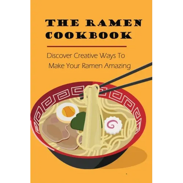 The Ramen Cookbook: Discover Creative Ways To Make Your Ramen Amazing: Super Easy Ramen Noodle Recipes