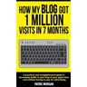 How My Blog Got 1 Million Visits In 7 Months: A practical and straightforward guide to increasing traffic to your blog in your spare time - and withou