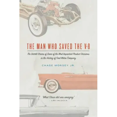 The Man Who Saved the V-8: The Untold Stories of Some of the Most Important Product Decisions in the History of Ford Motor Company