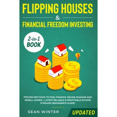 Flipping Houses and Financial Freedom Investing (Updated) 2-in-1 Book: Proven Methods to Find, Finance, Rehab, Manage and Resell Homes + Latest Reliab