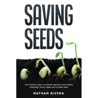 Saving Seeds: The Complete Guide to Starting, Growing and Storing Vegetables, Fruits, Herbs and Flowers Seeds