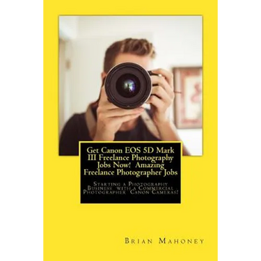 Get Canon EOS 5D Mark III Freelance Photography Jobs Now! Amazing Freelance Photographer Jobs: Starting a Photography Business with a Commercial Photo