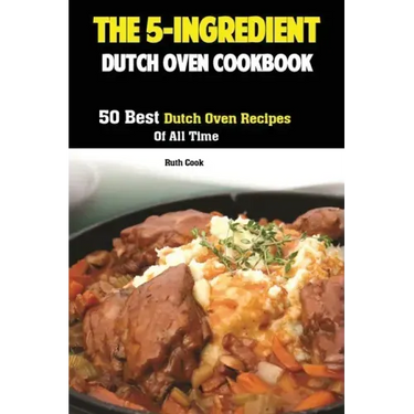 The 5-Ingredient Dutch Oven Cookbook: 50 Best Dutch Oven Recipes Of All Time