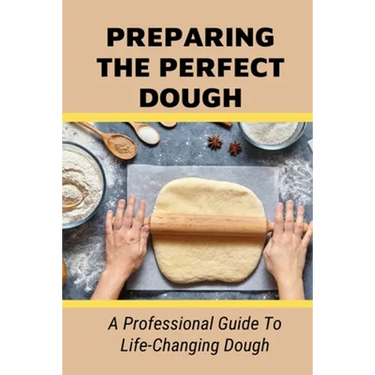 Preparing The Perfect Dough: A Professional Guide To Life-Changing Dough: Dough Making Tips From The Pizza Chef