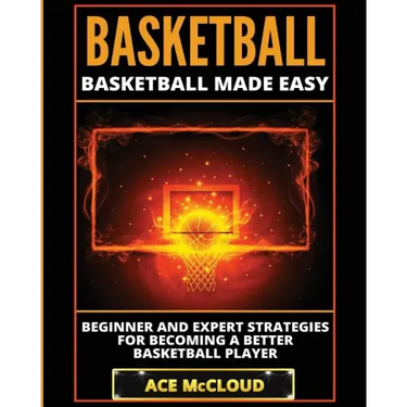 Basketball: Basketball Made Easy: Beginner and Expert Strategies For Becoming A Better Basketball Player