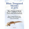 Blue-Tongued Skinks as pets. Blue-Tongued Skink Facts and Information. Blue-Tongued Skink Care, Behavior, Diet, Interaction, Costs and Health.