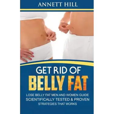 Get Rid of Belly Fat! Lose Belly Fat Men and Women Guide: Scientifically Tested and Proven Strategies That Works