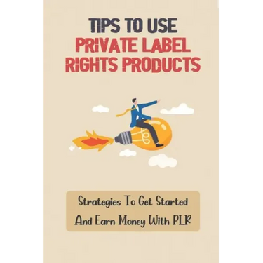 Tips To Use Private Label Rights Products: Strategies To Get Started And Earn Money With PLR: How To Sell Plr Products