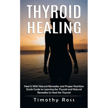 Thyroid Healing: Heal It With Natural Remedies and Proper Nutrition (Quick Guide to Learning the Thyroid and Natural Remedies to Heal the Thyroid)
