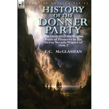 History of the Donner Party: The Ordeal of the Wagon Train of Pioneers in the Sierra Nevada Winter of 1846-7