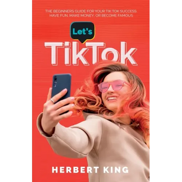 Let's Tik Tok: The Beginners Guide For Your TikTok Success. Have Fun, Make Money, Or Become Famous