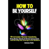 How To Be Yourself: Overcome Social Anxiety, Stop Being Afraid of Social Interaction and Develop the Courage to Be Disliked