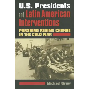 U.S. Presidents and Latin American Interventions: Pursuing Regime Change in the Cold War