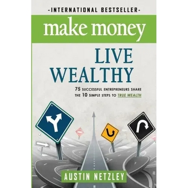 Make Money, Live Wealthy: 75 Successful Entrepreneurs Share the 10 Simple Steps to True Wealth: Money, Investing, Lifestyle, Entrepreneurship, S