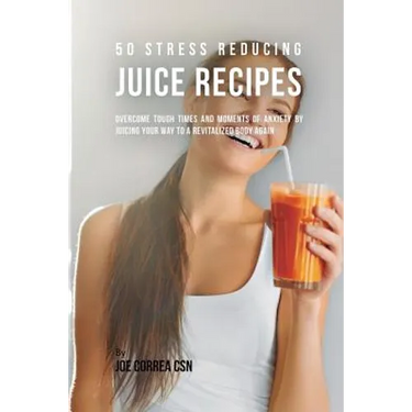 50 Stress Reducing Juice Recipes: Overcome Tough Times and Moments of Anxiety by Juicing your Way to a Revitalized Body Again