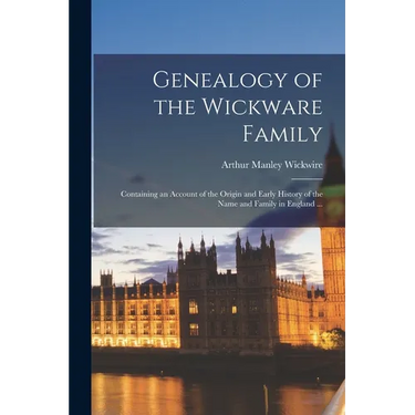 Genealogy of the Wickware Family: Containing an Account of the Origin and Early History of the Name and Family in England ...