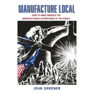 Manufacture Local: How to Make America the Manufacturing Superpower of the World