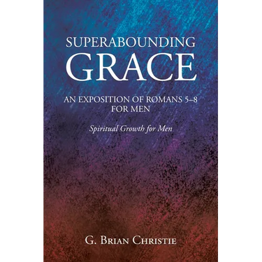 Superabounding Grace an Exposition of Romans 5-8 for Men: Spiritual Growth for Men