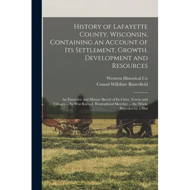 History of Lafayette County, Wisconsin, Containing an Account of its Settlement, Growth, Development and Resources; an Extensive and Minute Sketch of