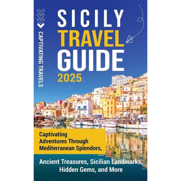 Sicily Travel Guide: Captivating Adventures Through Mediterranean Splendors, Ancient Treasures, Sicilian Landmarks, Hidden Gems, and More