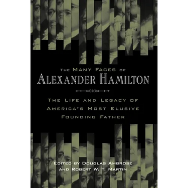 The Many Faces of Alexander Hamilton: The Life & Legacy of America's Most Elusive Founding Father