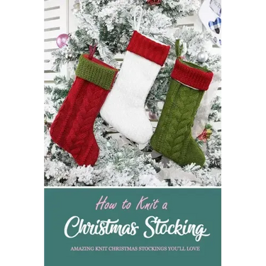 How to Knit a Christmas Stocking: Amazing Knit Christmas Stockings You'll Love: Knitted Patterns for Christmas Stockings Book