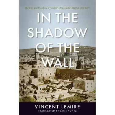 In the Shadow of the Wall: The Life and Death of Jerusalem's Maghrebi Quarter, 1187-1967