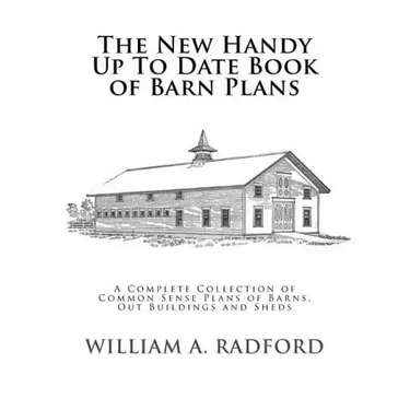 The New Handy Up To Date Book of Barn Plans: A Complete Collection of Common Sense Plans of Barns, Out Buildings and Sheds