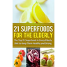 21 Superfoods for the Elderly: The Top 21 Superfoods in Every Elderly Diet to Keep Them Healthy and Strong